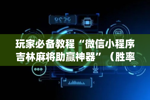 玩家必备教程“微信小程序吉林麻将助赢神器”（胜率到哪调)