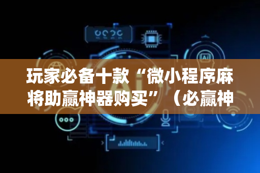 玩家必备十款“微小程序麻将助赢神器购买”（必赢神器辅助器)