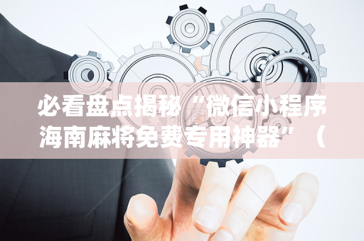 必看盘点揭秘“微信小程序海南麻将免费专用神器”（助攻神器)