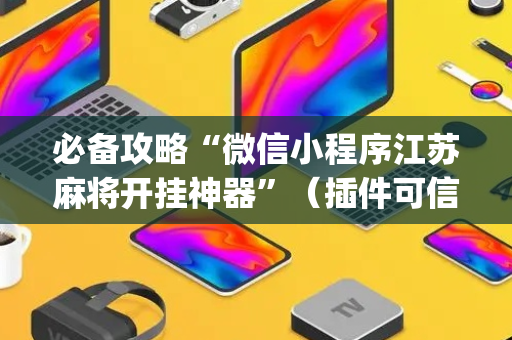 必备攻略“微信小程序江苏麻将开挂神器”（插件可信吗)