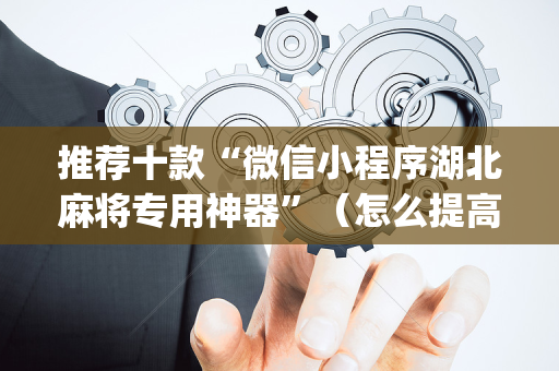 推荐十款“微信小程序湖北麻将专用神器”（怎么提高胜率)
