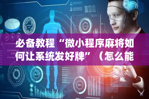 必备教程“微小程序麻将如何让系统发好牌”（怎么能得到好牌)