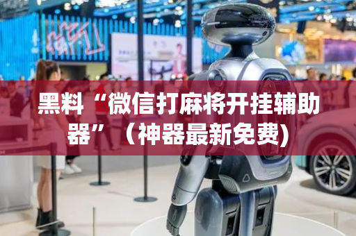 黑料“微信打麻将开挂辅助器”（神器最新免费)