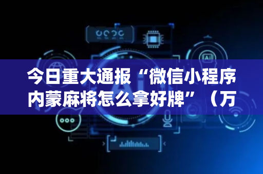 今日重大通报“微信小程序内蒙麻将怎么拿好牌”（万能开挂器)
