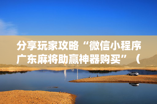 分享玩家攻略“微信小程序广东麻将助赢神器购买”（输赢有什么规律)