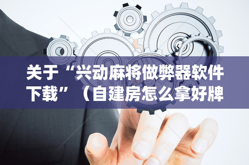 关于“兴动麻将做弊器软件下载”（自建房怎么拿好牌)