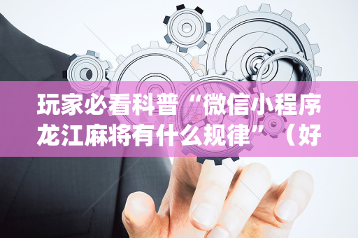 玩家必看科普“微信小程序龙江麻将有什么规律”（好友房怎么才能赢)