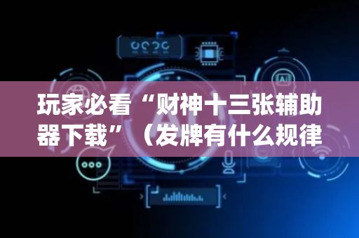 玩家必看“财神十三张辅助器下载”（发牌有什么规律吗)