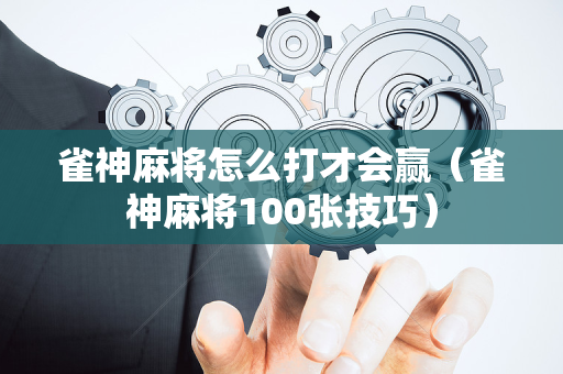 雀神麻将怎么打才会赢（雀神麻将100张技巧）