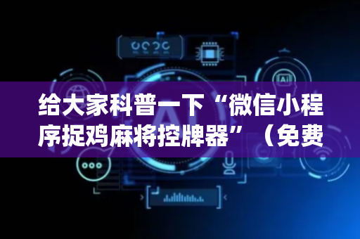 给大家科普一下“微信小程序捉鸡麻将控牌器”（免费专用神器)