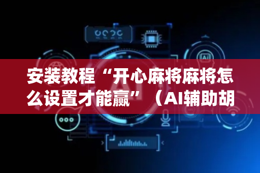 安装教程“开心麻将麻将怎么设置才能赢”（AI辅助胡牌规则)