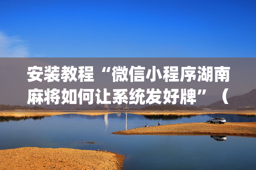 安装教程“微信小程序湖南麻将如何让系统发好牌”（为什么有人一直赢)