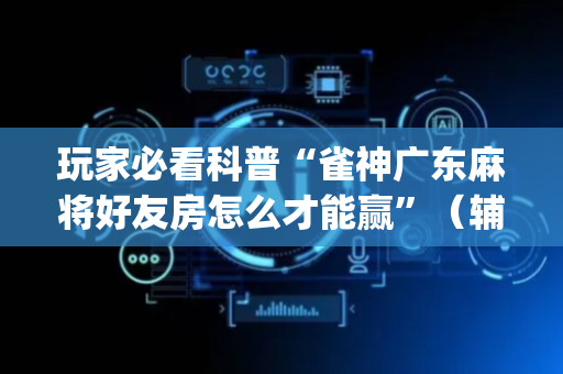 玩家必看科普“雀神广东麻将好友房怎么才能赢”（辅牌器插件购买)
