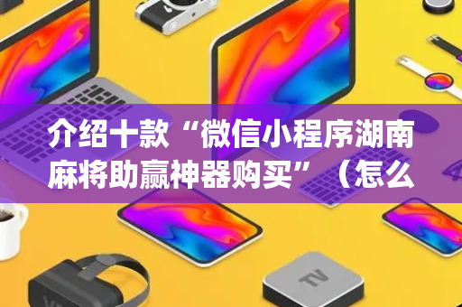 介绍十款“微信小程序湖南麻将助赢神器购买”（怎么让系统给你发好牌)