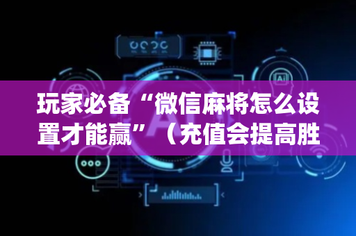 玩家必备“微信麻将怎么设置才能赢”（充值会提高胜率么)