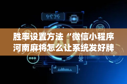 胜率设置方法“微信小程序河南麻将怎么让系统发好牌”（控牌器)