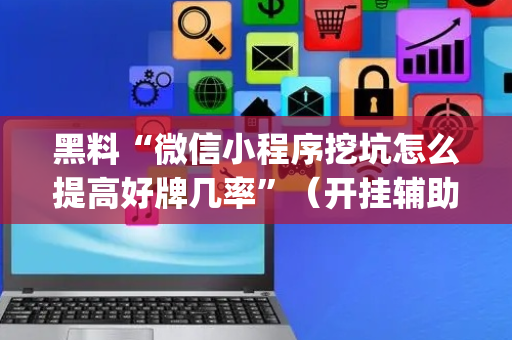黑料“微信小程序挖坑怎么提高好牌几率”（开挂辅助插件)