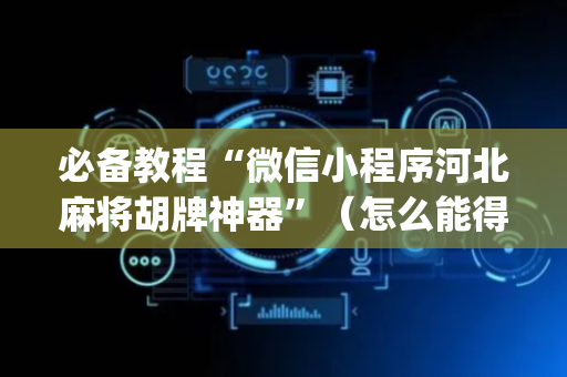 必备教程“微信小程序河北麻将胡牌神器”（怎么能得到好牌)