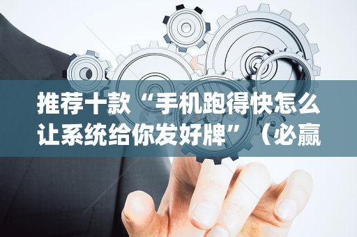 推荐十款“手机跑得快怎么让系统给你发好牌”（必赢神器)