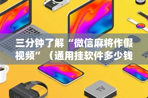 三分钟了解“微信麻将作假视频”（通用挂软件多少钱)