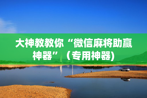 大神教教你“微信麻将助赢神器”（专用神器)