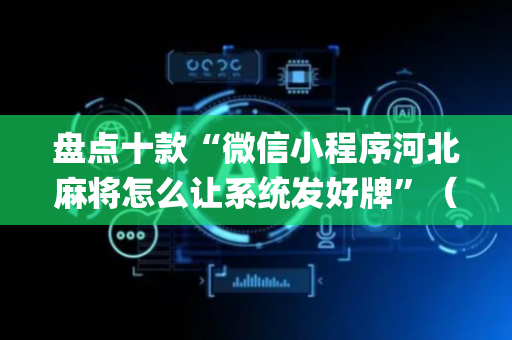 盘点十款“微信小程序河北麻将怎么让系统发好牌”（插件可信吗)
