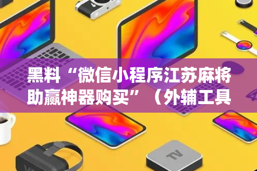 黑料“微信小程序江苏麻将助赢神器购买”（外辅工具)