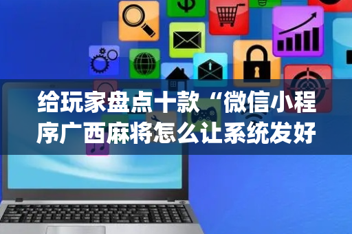 给玩家盘点十款“微信小程序广西麻将怎么让系统发好牌”（怎么设置能有好牌)