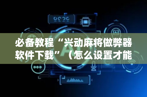 必备教程“兴动麻将做弊器软件下载”（怎么设置才能赢)
