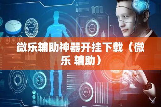 微乐辅助神器开挂下载（微乐 辅助）