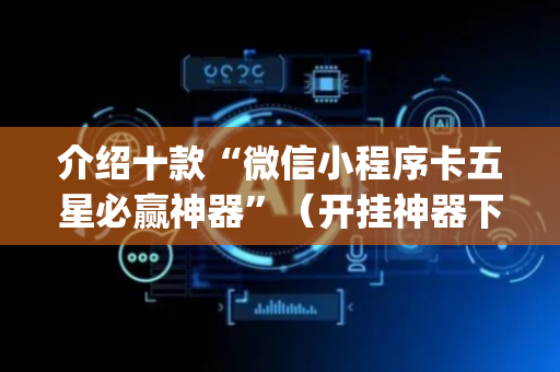 介绍十款“微信小程序卡五星必赢神器”（开挂神器下载)