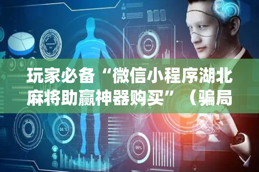 玩家必备“微信小程序湖北麻将助赢神器购买”（骗局大揭秘)