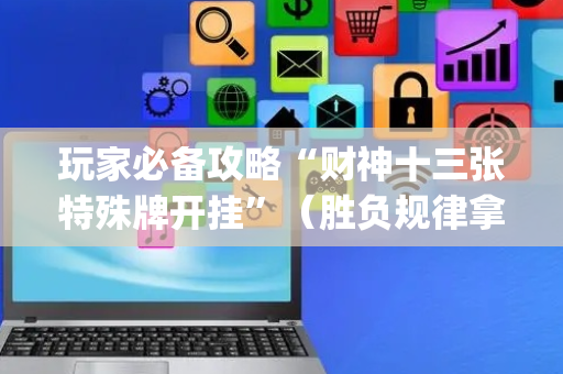 玩家必备攻略“财神十三张特殊牌开挂”（胜负规律拿好牌)
