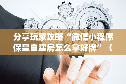 分享玩家攻略“微信小程序保皇自建房怎么拿好牌”（技巧和打好牌方法)