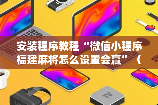 安装程序教程“微信小程序福建麻将怎么设置会赢”（辅助神器免费)