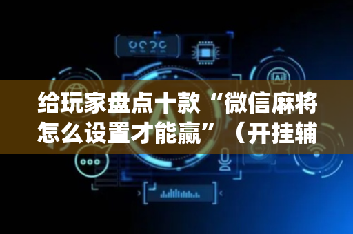 给玩家盘点十款“微信麻将怎么设置才能赢”（开挂辅助插件)
