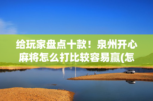 给玩家盘点十款！泉州开心麻将怎么打比较容易赢(怎么才能赢得多)