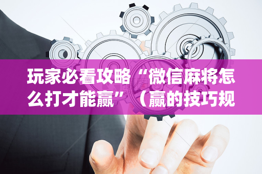 玩家必看攻略“微信麻将怎么打才能赢”（赢的技巧规律)