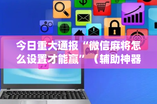 今日重大通报“微信麻将怎么设置才能赢”（辅助神器免费)