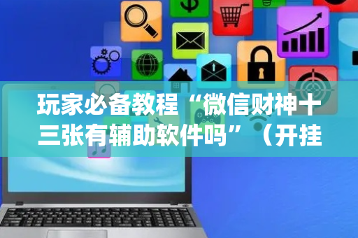 玩家必备教程“微信财神十三张有辅助软件吗”（开挂神器下载)
