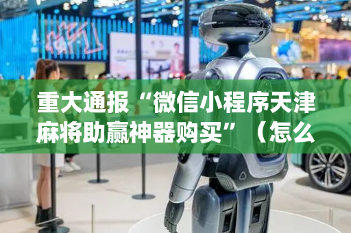 重大通报“微信小程序天津麻将助赢神器购买”（怎么控制输赢)