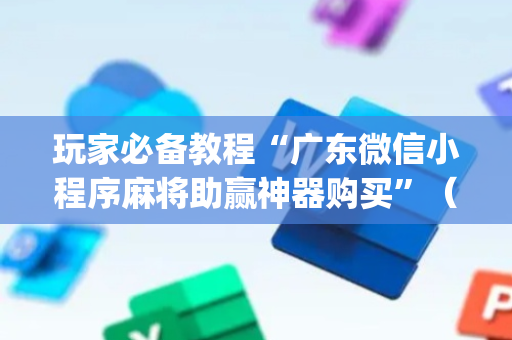 玩家必备教程“广东微信小程序麻将助赢神器购买”（有什么规律)