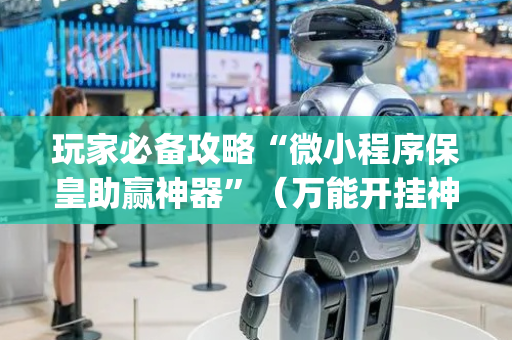 玩家必备攻略“微小程序保皇助赢神器”（万能开挂神器)