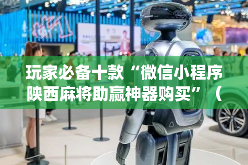 玩家必备十款“微信小程序陕西麻将助赢神器购买”（免费专用神器)