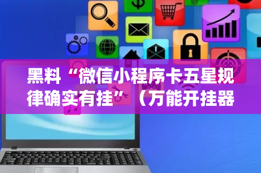 黑料“微信小程序卡五星规律确实有挂”（万能开挂器)