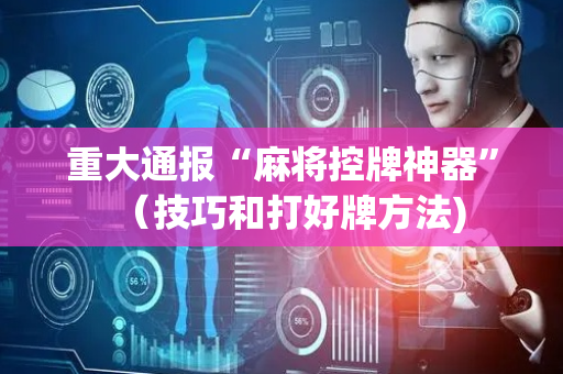 重大通报“麻将控牌神器”（技巧和打好牌方法)