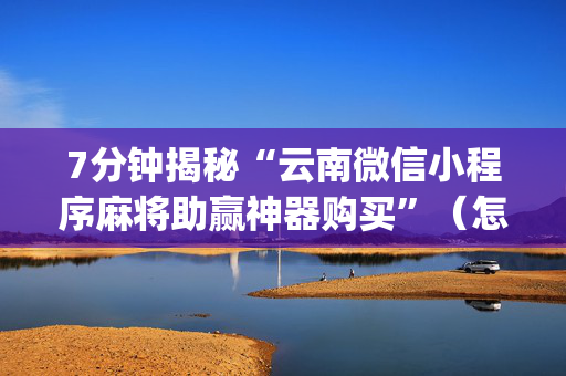 7分钟揭秘“云南微信小程序麻将助赢神器购买”（怎么才会赢)