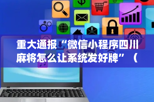 重大通报“微信小程序四川麻将怎么让系统发好牌”（赢的技巧规律)