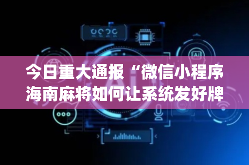 今日重大通报“微信小程序海南麻将如何让系统发好牌”（外辅工具)