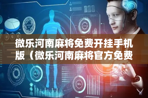 微乐河南麻将免费开挂手机版（微乐河南麻将官方免费下载）